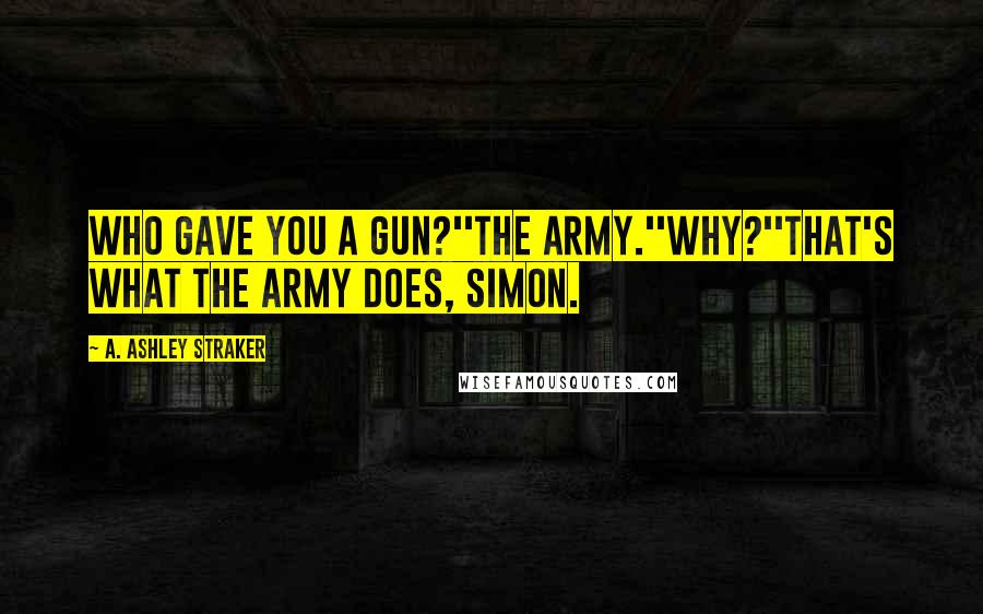 A. Ashley Straker Quotes: Who gave you a gun?''The army.''Why?''That's what the army does, Simon.