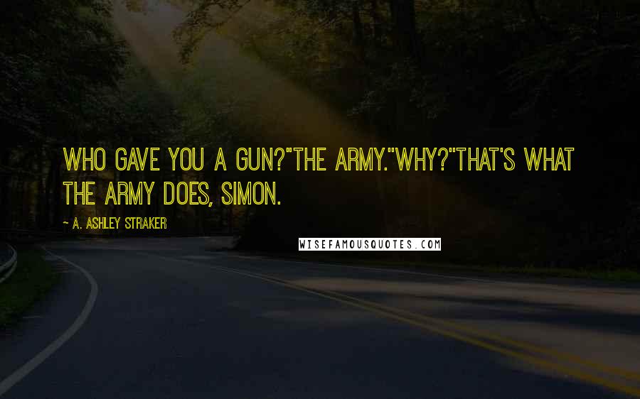 A. Ashley Straker Quotes: Who gave you a gun?''The army.''Why?''That's what the army does, Simon.