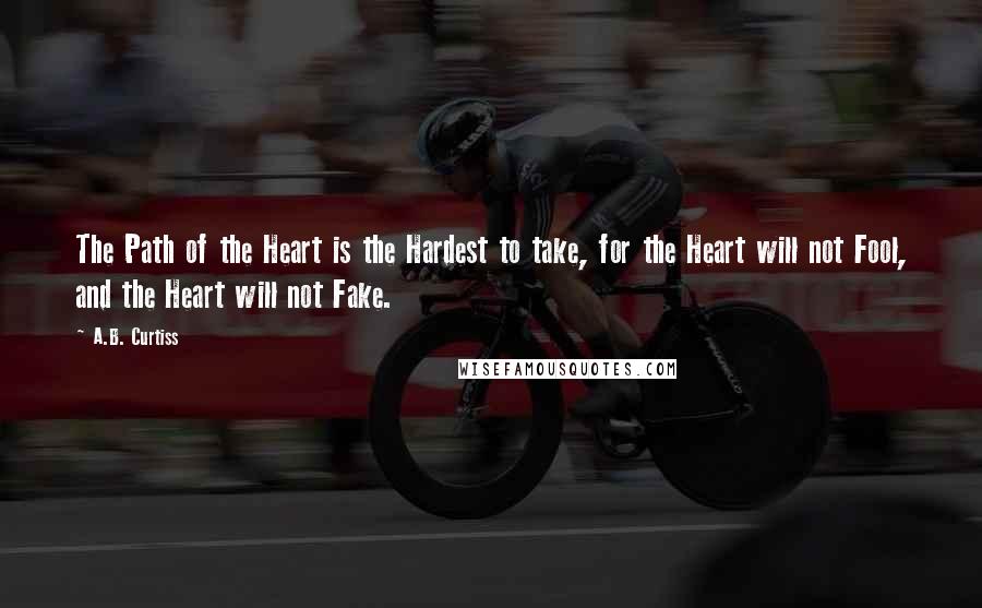 A.B. Curtiss Quotes: The Path of the Heart is the Hardest to take, for the Heart will not Fool, and the Heart will not Fake.