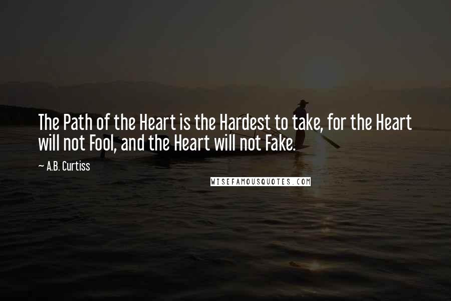 A.B. Curtiss Quotes: The Path of the Heart is the Hardest to take, for the Heart will not Fool, and the Heart will not Fake.