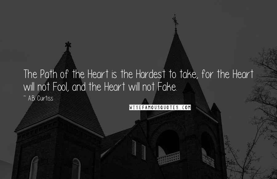 A.B. Curtiss Quotes: The Path of the Heart is the Hardest to take, for the Heart will not Fool, and the Heart will not Fake.