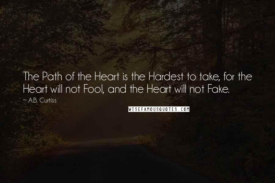 A.B. Curtiss Quotes: The Path of the Heart is the Hardest to take, for the Heart will not Fool, and the Heart will not Fake.