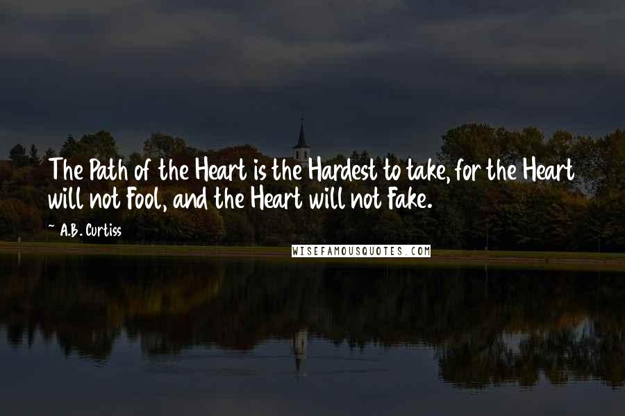 A.B. Curtiss Quotes: The Path of the Heart is the Hardest to take, for the Heart will not Fool, and the Heart will not Fake.