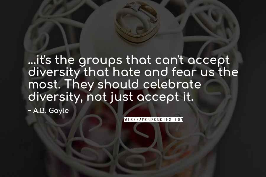 A.B. Gayle Quotes: ...it's the groups that can't accept diversity that hate and fear us the most. They should celebrate diversity, not just accept it.