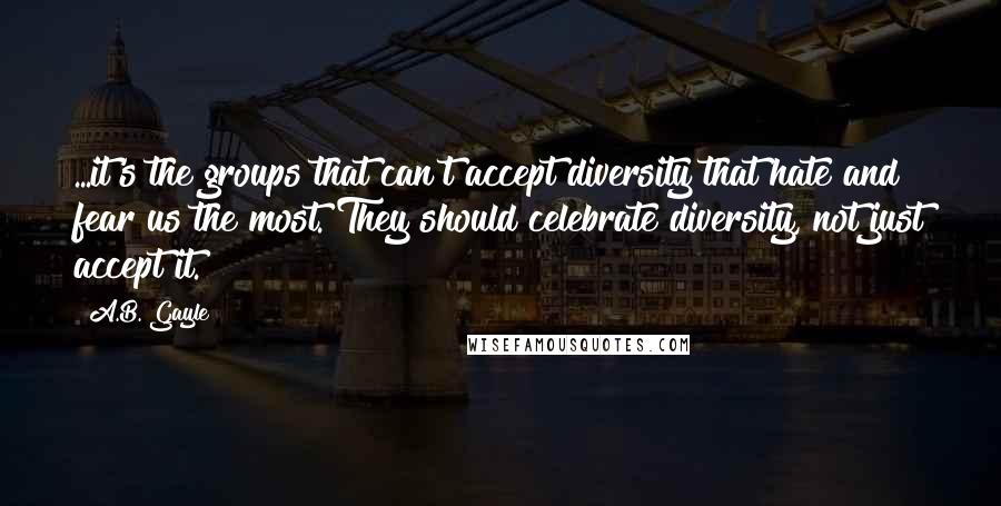 A.B. Gayle Quotes: ...it's the groups that can't accept diversity that hate and fear us the most. They should celebrate diversity, not just accept it.