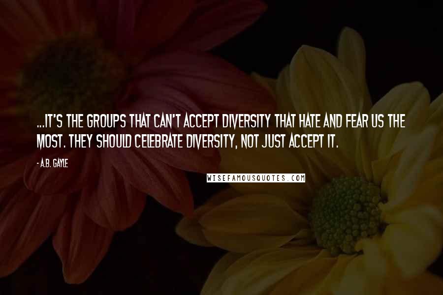 A.B. Gayle Quotes: ...it's the groups that can't accept diversity that hate and fear us the most. They should celebrate diversity, not just accept it.