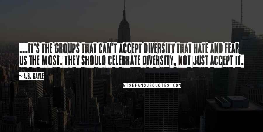 A.B. Gayle Quotes: ...it's the groups that can't accept diversity that hate and fear us the most. They should celebrate diversity, not just accept it.