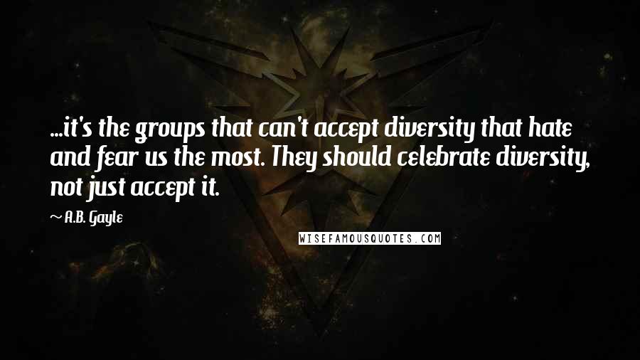 A.B. Gayle Quotes: ...it's the groups that can't accept diversity that hate and fear us the most. They should celebrate diversity, not just accept it.