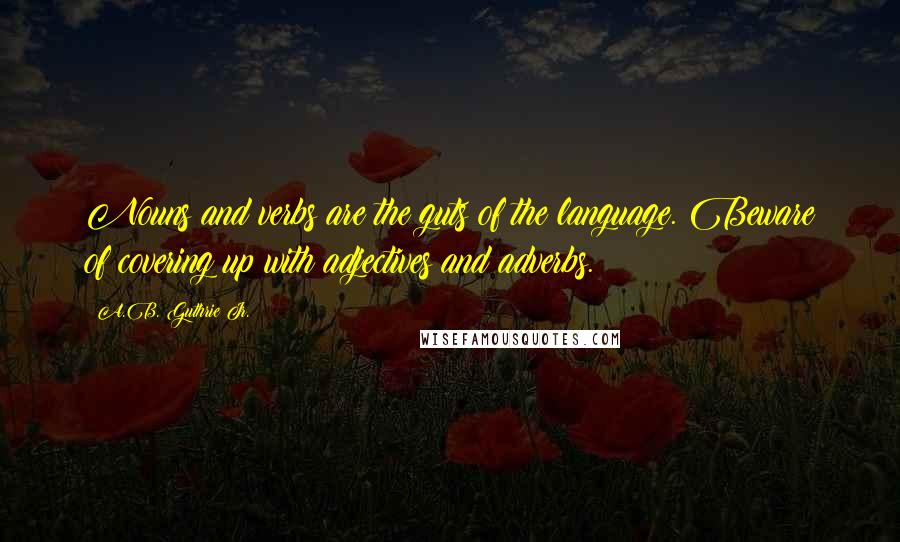 A.B. Guthrie Jr. Quotes: Nouns and verbs are the guts of the language. Beware of covering up with adjectives and adverbs.