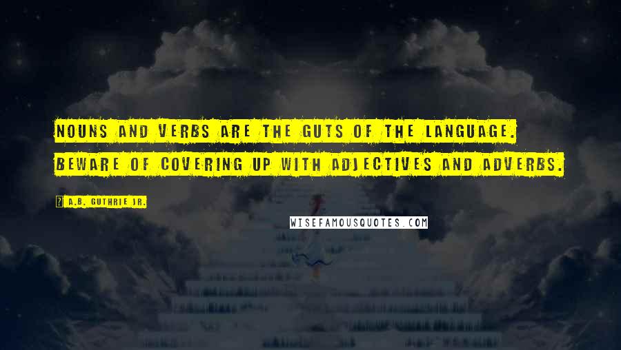 A.B. Guthrie Jr. Quotes: Nouns and verbs are the guts of the language. Beware of covering up with adjectives and adverbs.