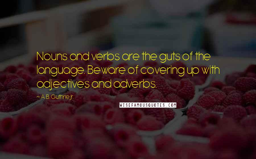 A.B. Guthrie Jr. Quotes: Nouns and verbs are the guts of the language. Beware of covering up with adjectives and adverbs.