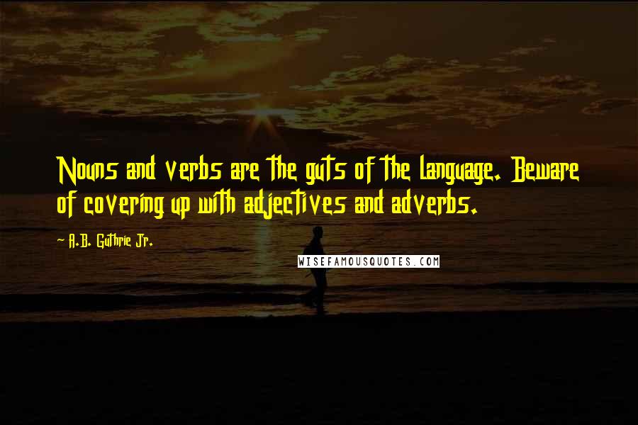 A.B. Guthrie Jr. Quotes: Nouns and verbs are the guts of the language. Beware of covering up with adjectives and adverbs.