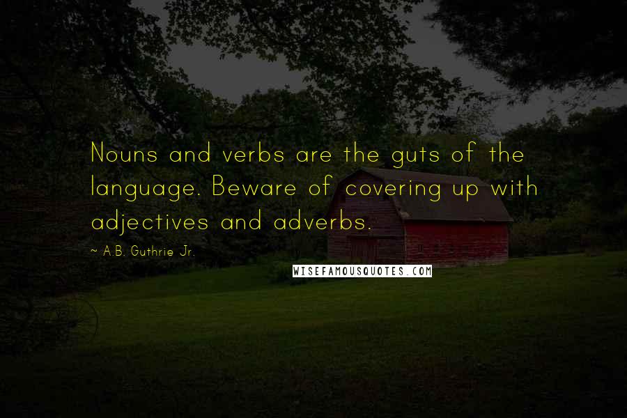 A.B. Guthrie Jr. Quotes: Nouns and verbs are the guts of the language. Beware of covering up with adjectives and adverbs.