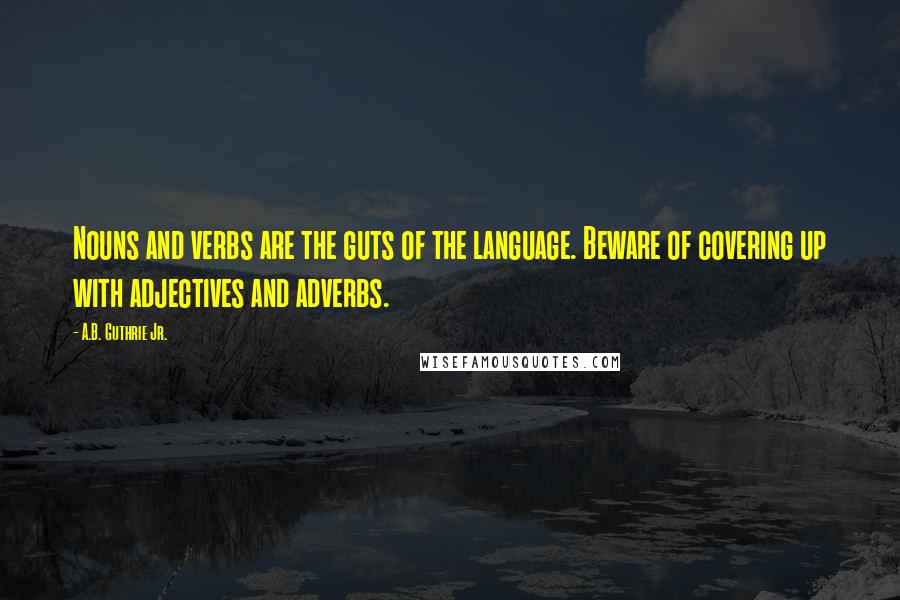 A.B. Guthrie Jr. Quotes: Nouns and verbs are the guts of the language. Beware of covering up with adjectives and adverbs.