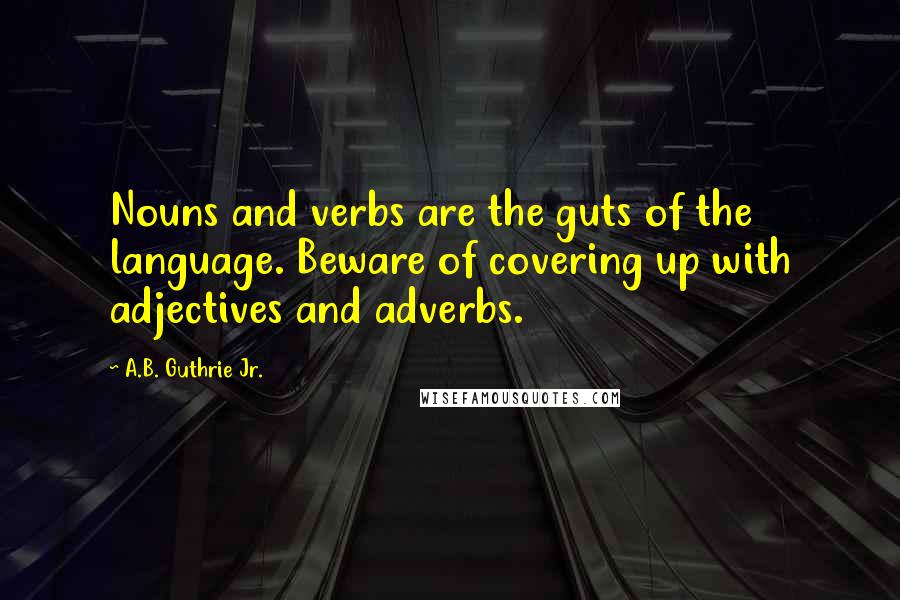 A.B. Guthrie Jr. Quotes: Nouns and verbs are the guts of the language. Beware of covering up with adjectives and adverbs.