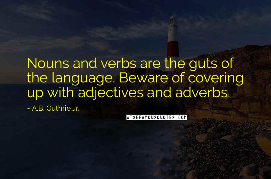 A.B. Guthrie Jr. Quotes: Nouns and verbs are the guts of the language. Beware of covering up with adjectives and adverbs.