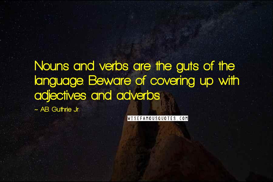 A.B. Guthrie Jr. Quotes: Nouns and verbs are the guts of the language. Beware of covering up with adjectives and adverbs.