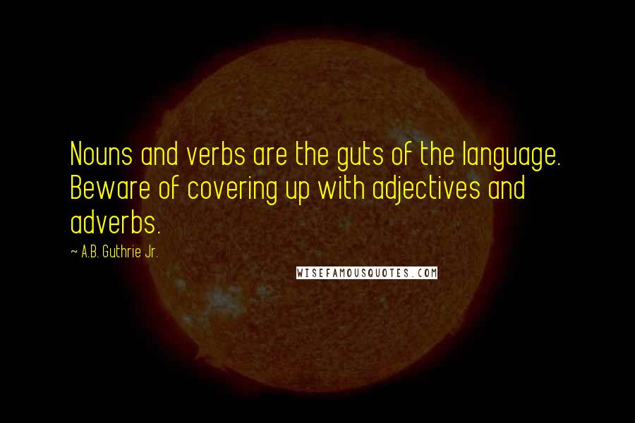 A.B. Guthrie Jr. Quotes: Nouns and verbs are the guts of the language. Beware of covering up with adjectives and adverbs.