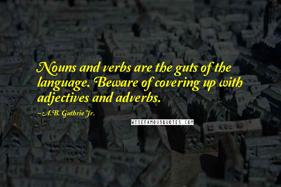 A.B. Guthrie Jr. Quotes: Nouns and verbs are the guts of the language. Beware of covering up with adjectives and adverbs.