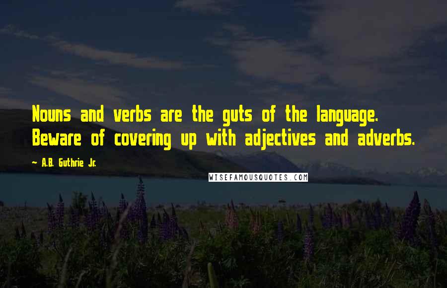 A.B. Guthrie Jr. Quotes: Nouns and verbs are the guts of the language. Beware of covering up with adjectives and adverbs.