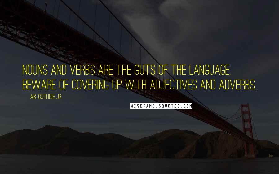 A.B. Guthrie Jr. Quotes: Nouns and verbs are the guts of the language. Beware of covering up with adjectives and adverbs.