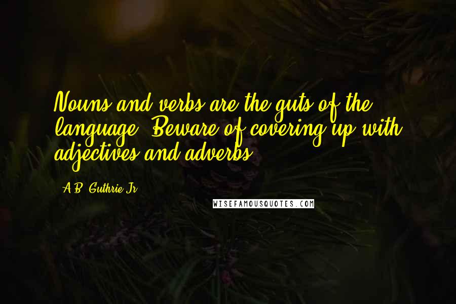 A.B. Guthrie Jr. Quotes: Nouns and verbs are the guts of the language. Beware of covering up with adjectives and adverbs.