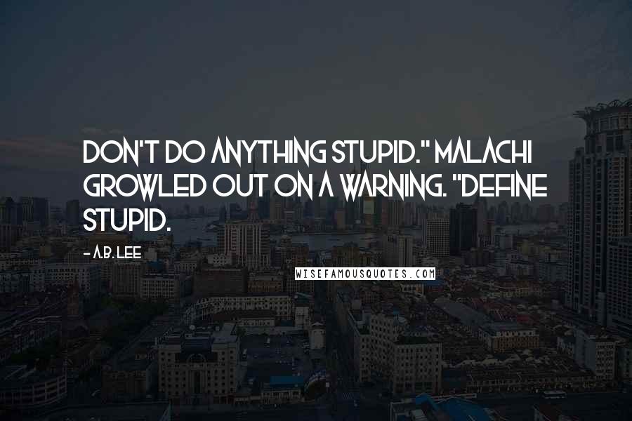 A.B. Lee Quotes: Don't do anything stupid." Malachi growled out on a warning. "Define stupid.