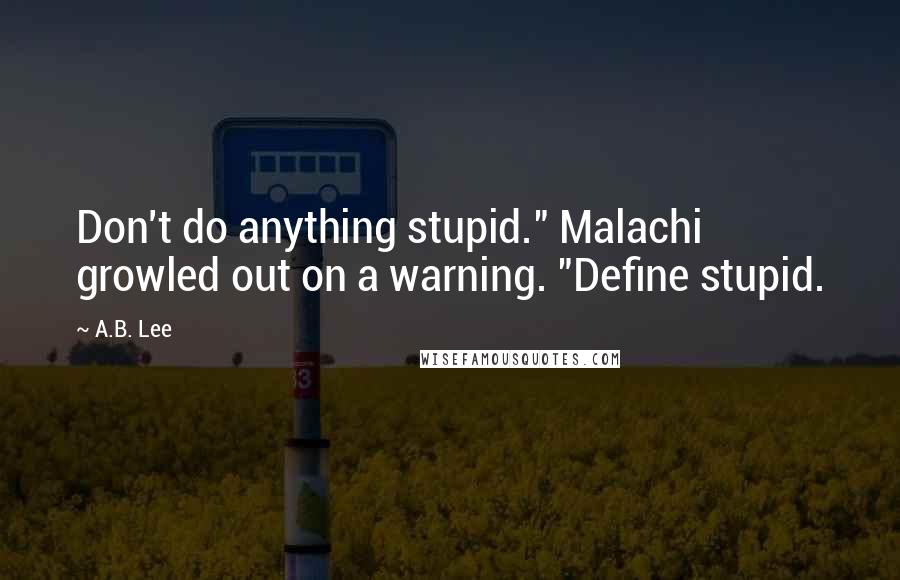 A.B. Lee Quotes: Don't do anything stupid." Malachi growled out on a warning. "Define stupid.