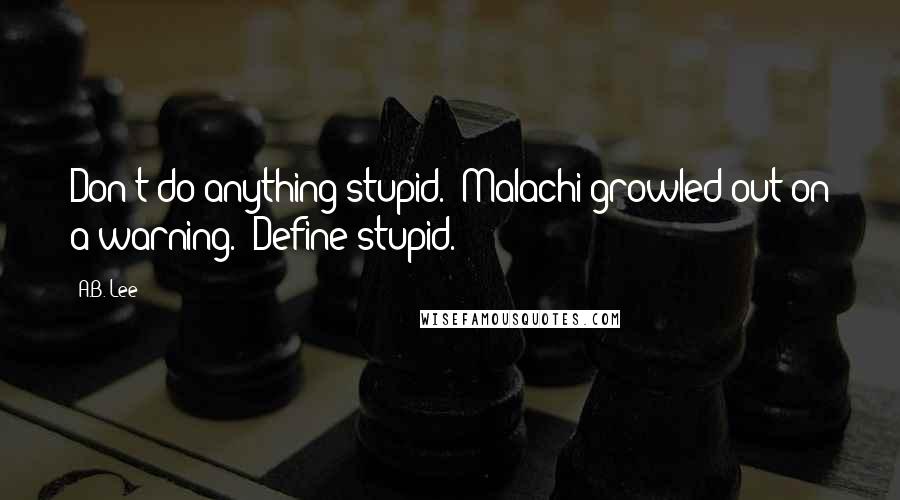 A.B. Lee Quotes: Don't do anything stupid." Malachi growled out on a warning. "Define stupid.