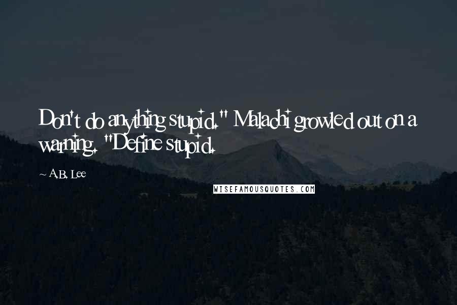 A.B. Lee Quotes: Don't do anything stupid." Malachi growled out on a warning. "Define stupid.