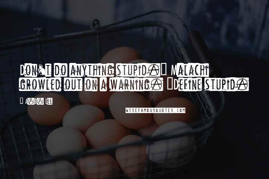 A.B. Lee Quotes: Don't do anything stupid." Malachi growled out on a warning. "Define stupid.