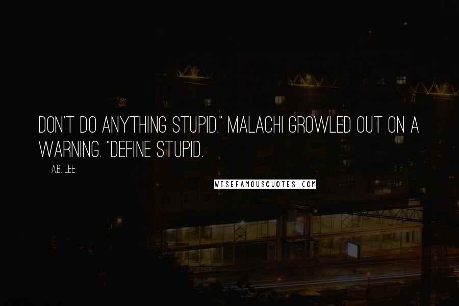 A.B. Lee Quotes: Don't do anything stupid." Malachi growled out on a warning. "Define stupid.