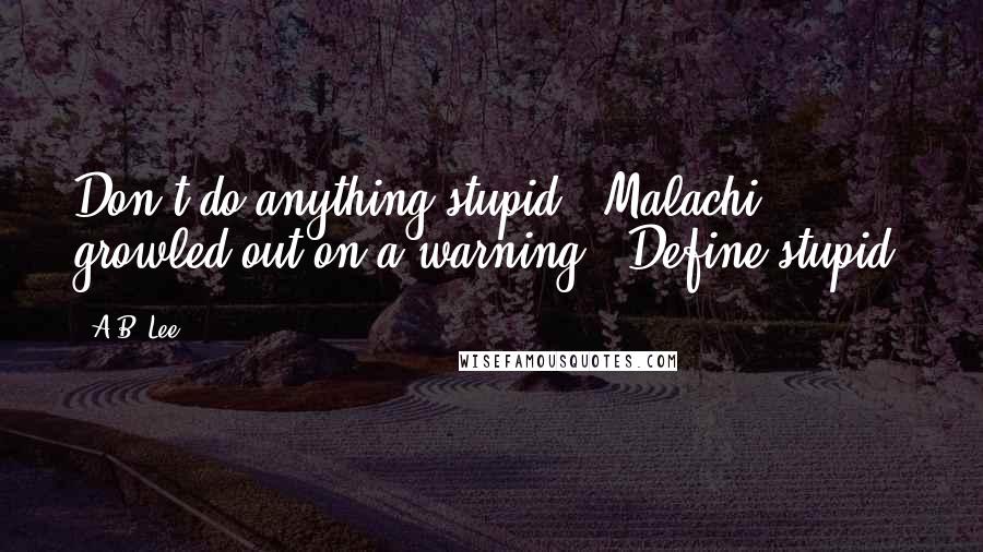 A.B. Lee Quotes: Don't do anything stupid." Malachi growled out on a warning. "Define stupid.