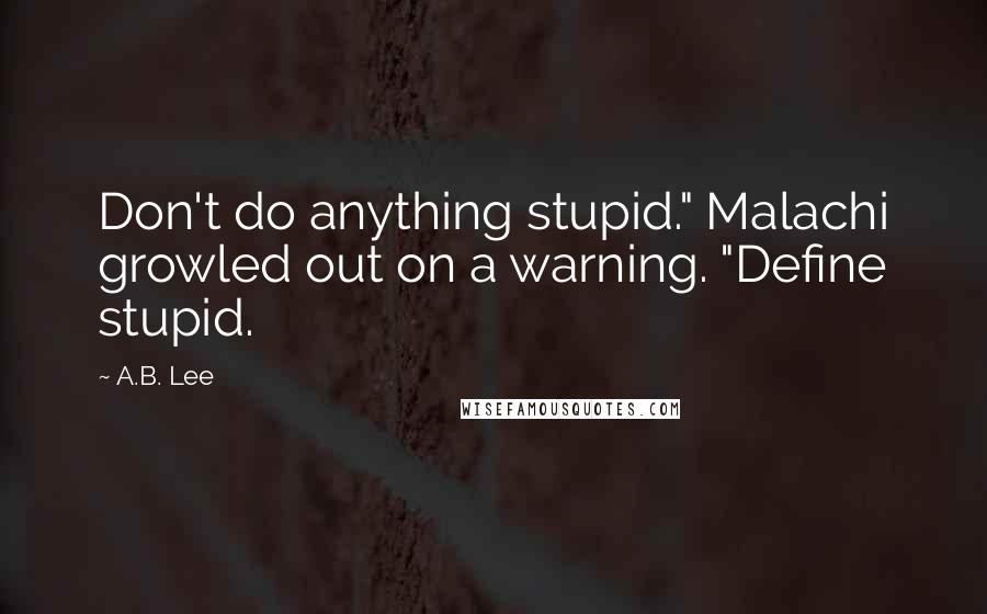A.B. Lee Quotes: Don't do anything stupid." Malachi growled out on a warning. "Define stupid.
