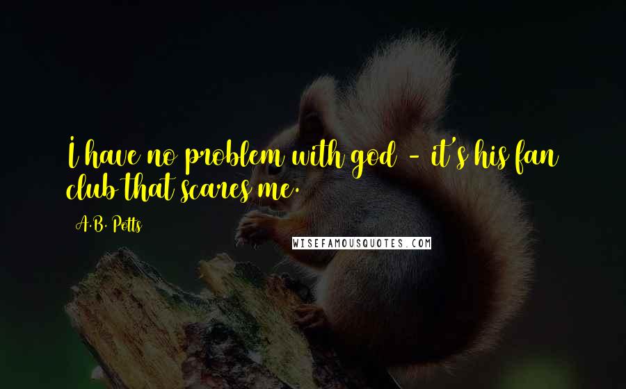 A.B. Potts Quotes: I have no problem with god - it's his fan club that scares me.