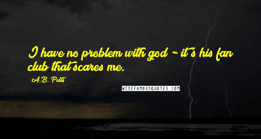 A.B. Potts Quotes: I have no problem with god - it's his fan club that scares me.