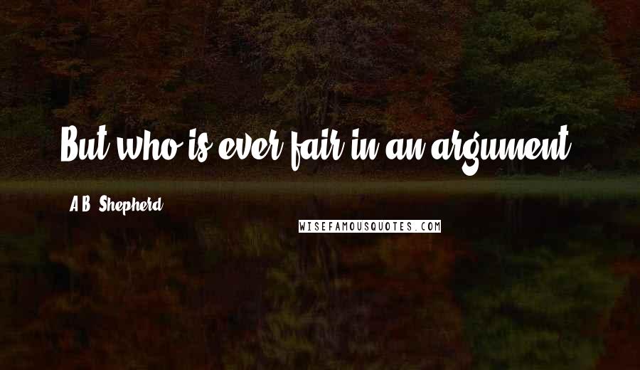 A.B. Shepherd Quotes: But who is ever fair in an argument?