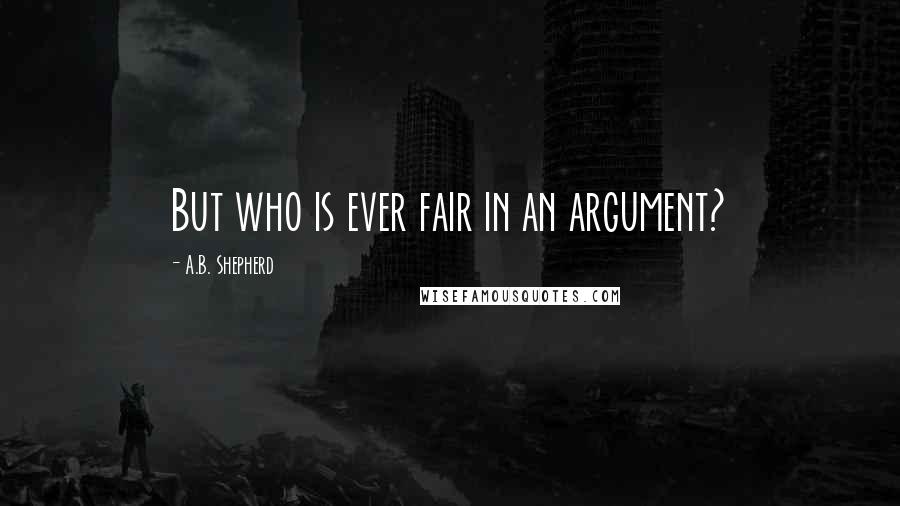 A.B. Shepherd Quotes: But who is ever fair in an argument?