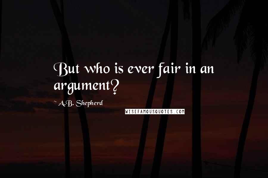 A.B. Shepherd Quotes: But who is ever fair in an argument?