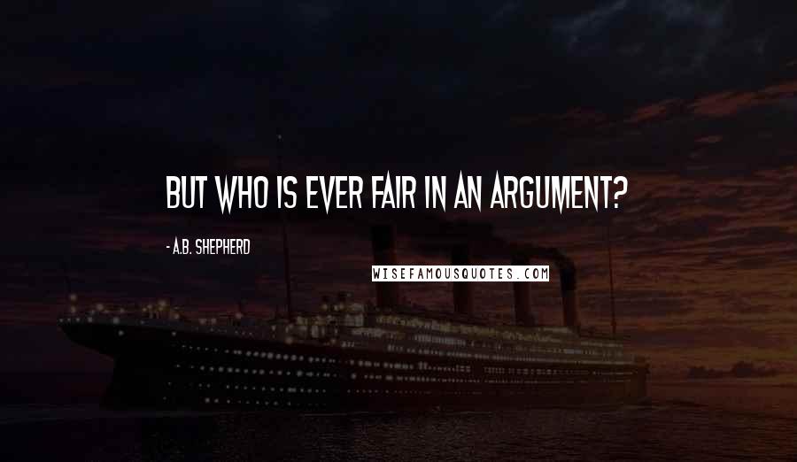 A.B. Shepherd Quotes: But who is ever fair in an argument?