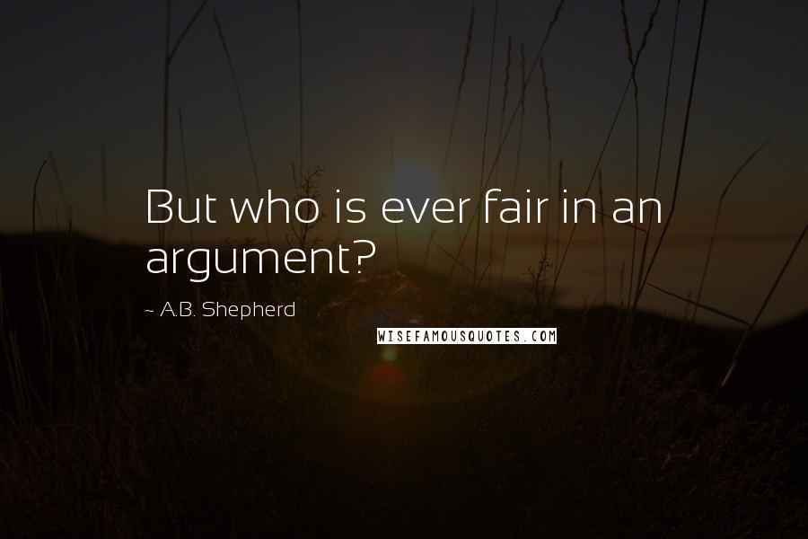 A.B. Shepherd Quotes: But who is ever fair in an argument?