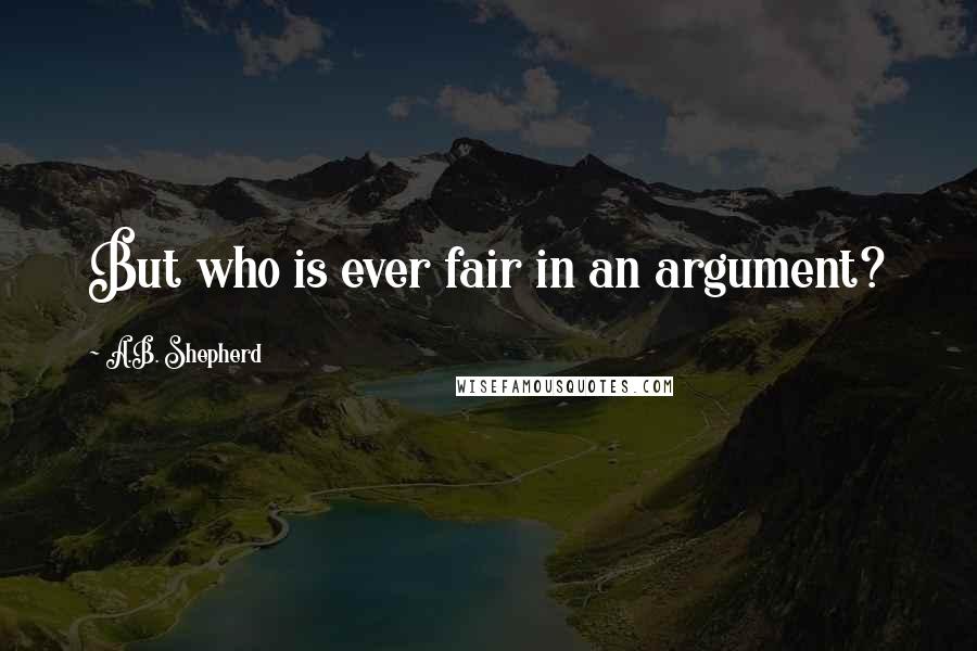 A.B. Shepherd Quotes: But who is ever fair in an argument?