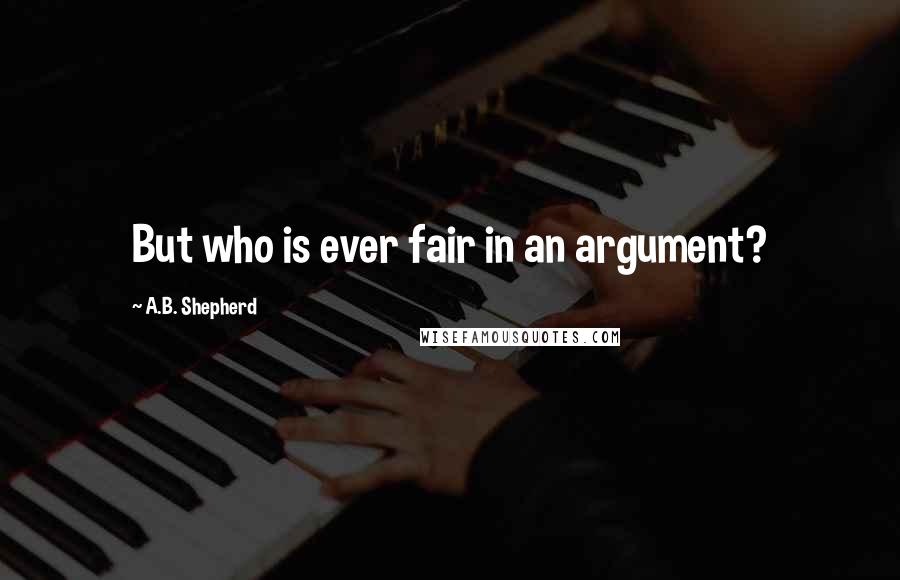 A.B. Shepherd Quotes: But who is ever fair in an argument?