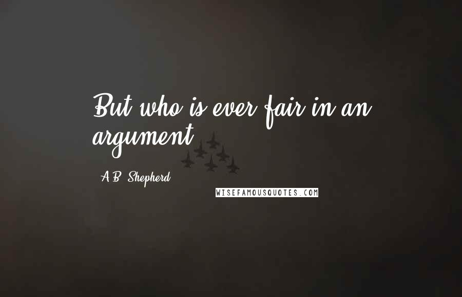 A.B. Shepherd Quotes: But who is ever fair in an argument?