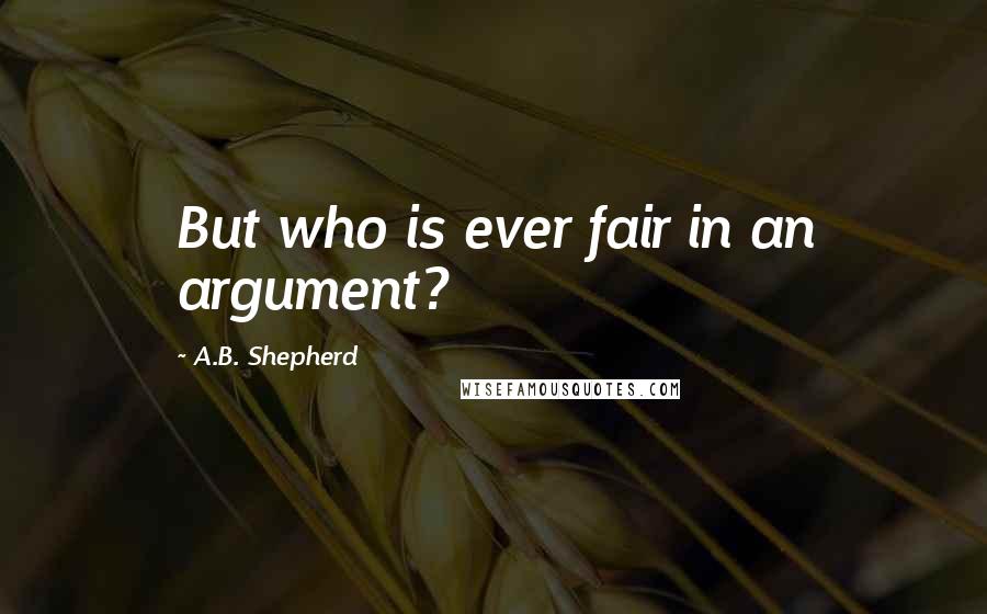 A.B. Shepherd Quotes: But who is ever fair in an argument?