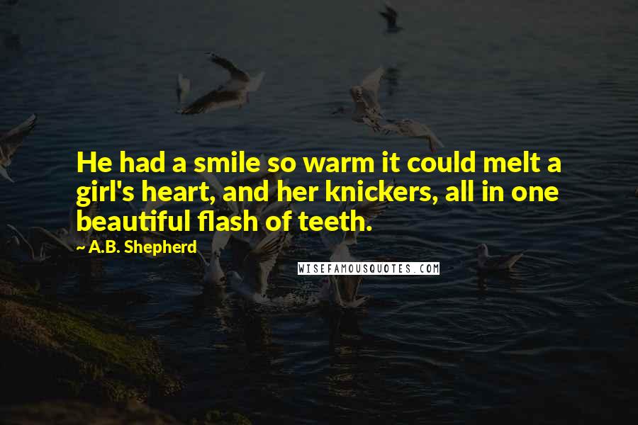 A.B. Shepherd Quotes: He had a smile so warm it could melt a girl's heart, and her knickers, all in one beautiful flash of teeth.