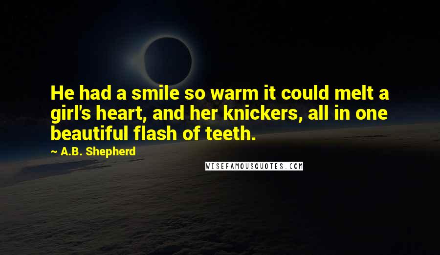 A.B. Shepherd Quotes: He had a smile so warm it could melt a girl's heart, and her knickers, all in one beautiful flash of teeth.