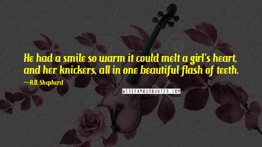 A.B. Shepherd Quotes: He had a smile so warm it could melt a girl's heart, and her knickers, all in one beautiful flash of teeth.