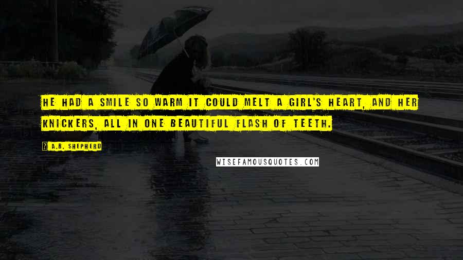 A.B. Shepherd Quotes: He had a smile so warm it could melt a girl's heart, and her knickers, all in one beautiful flash of teeth.