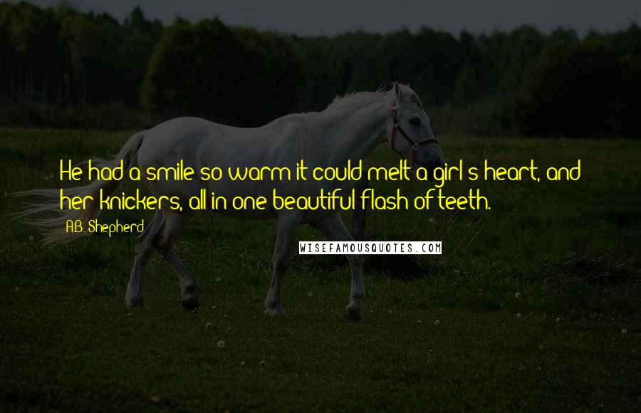 A.B. Shepherd Quotes: He had a smile so warm it could melt a girl's heart, and her knickers, all in one beautiful flash of teeth.